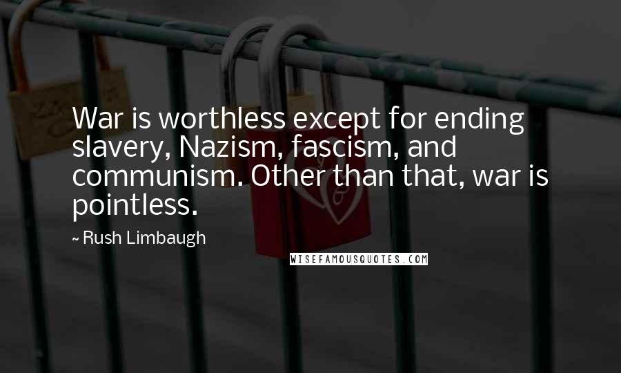 Rush Limbaugh Quotes: War is worthless except for ending slavery, Nazism, fascism, and communism. Other than that, war is pointless.