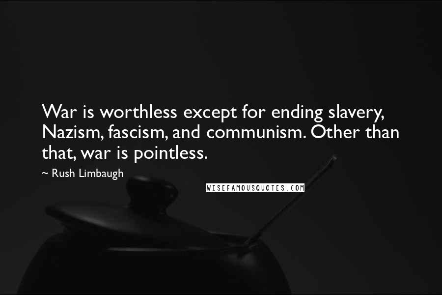 Rush Limbaugh Quotes: War is worthless except for ending slavery, Nazism, fascism, and communism. Other than that, war is pointless.