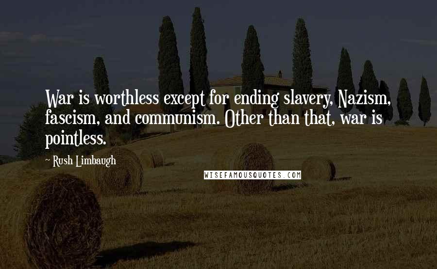 Rush Limbaugh Quotes: War is worthless except for ending slavery, Nazism, fascism, and communism. Other than that, war is pointless.
