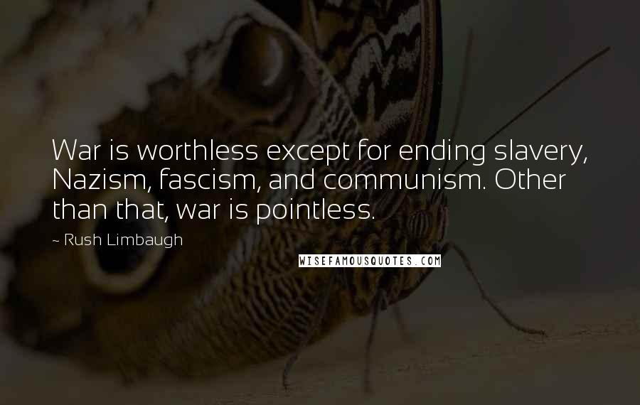 Rush Limbaugh Quotes: War is worthless except for ending slavery, Nazism, fascism, and communism. Other than that, war is pointless.