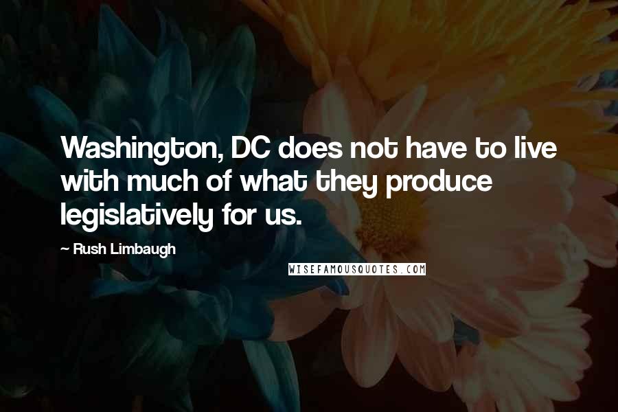 Rush Limbaugh Quotes: Washington, DC does not have to live with much of what they produce legislatively for us.