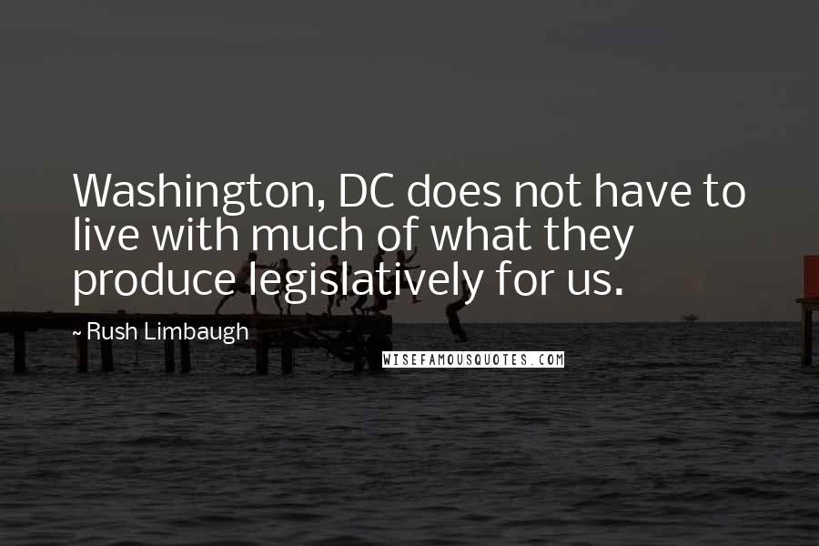 Rush Limbaugh Quotes: Washington, DC does not have to live with much of what they produce legislatively for us.