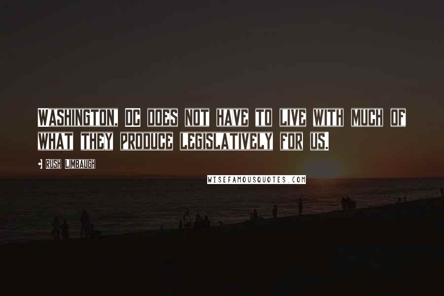 Rush Limbaugh Quotes: Washington, DC does not have to live with much of what they produce legislatively for us.