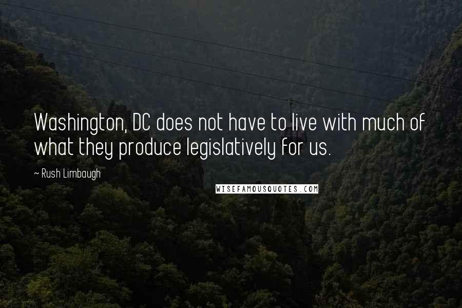 Rush Limbaugh Quotes: Washington, DC does not have to live with much of what they produce legislatively for us.