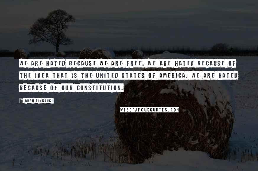 Rush Limbaugh Quotes: We are hated because we are free. We are hated because of the idea that is the United States of America. We are hated because of our Constitution.