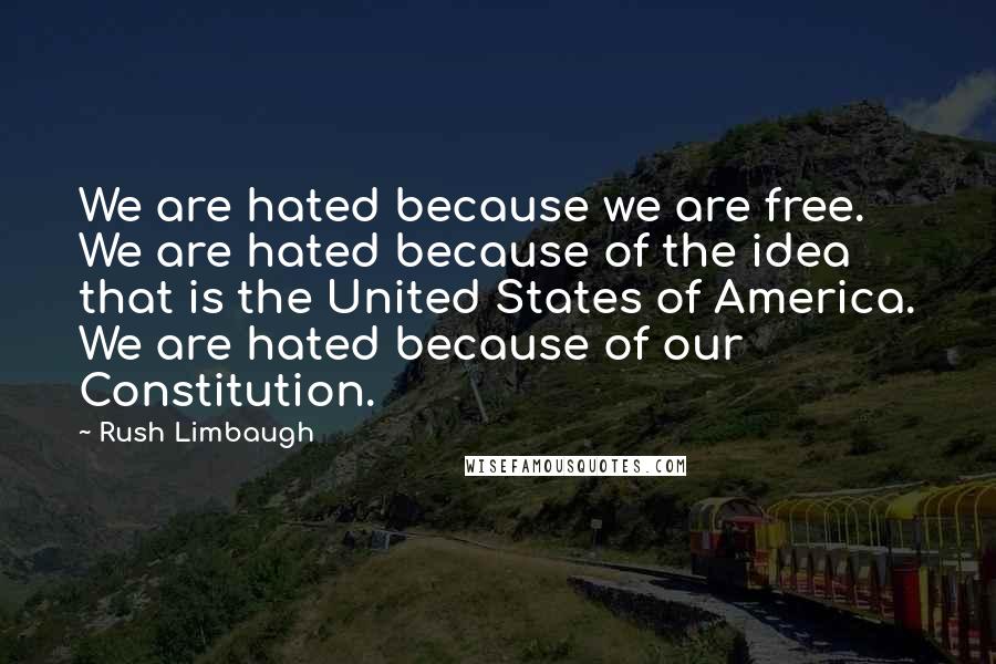 Rush Limbaugh Quotes: We are hated because we are free. We are hated because of the idea that is the United States of America. We are hated because of our Constitution.