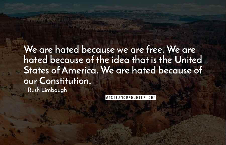 Rush Limbaugh Quotes: We are hated because we are free. We are hated because of the idea that is the United States of America. We are hated because of our Constitution.