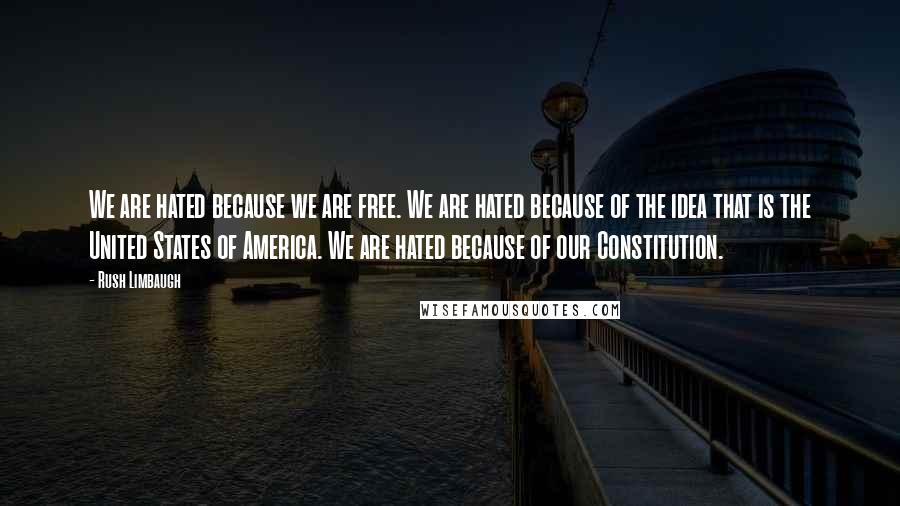 Rush Limbaugh Quotes: We are hated because we are free. We are hated because of the idea that is the United States of America. We are hated because of our Constitution.