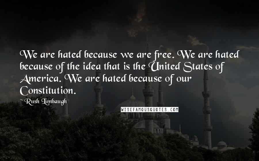 Rush Limbaugh Quotes: We are hated because we are free. We are hated because of the idea that is the United States of America. We are hated because of our Constitution.