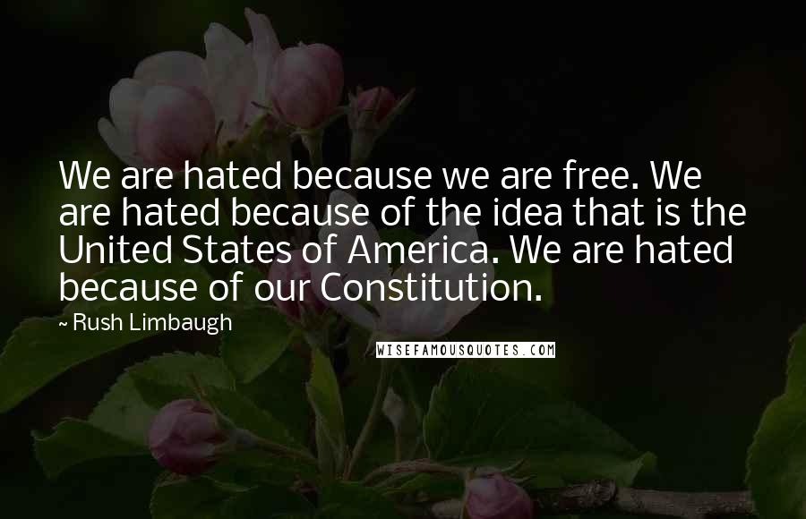 Rush Limbaugh Quotes: We are hated because we are free. We are hated because of the idea that is the United States of America. We are hated because of our Constitution.