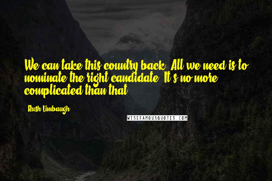 Rush Limbaugh Quotes: We can take this country back. All we need is to nominate the right candidate. It's no more complicated than that.