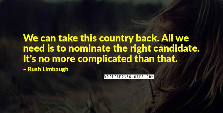 Rush Limbaugh Quotes: We can take this country back. All we need is to nominate the right candidate. It's no more complicated than that.