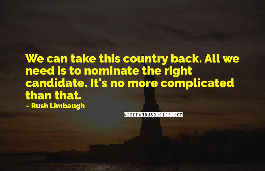 Rush Limbaugh Quotes: We can take this country back. All we need is to nominate the right candidate. It's no more complicated than that.