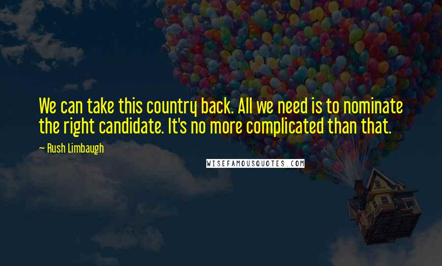 Rush Limbaugh Quotes: We can take this country back. All we need is to nominate the right candidate. It's no more complicated than that.