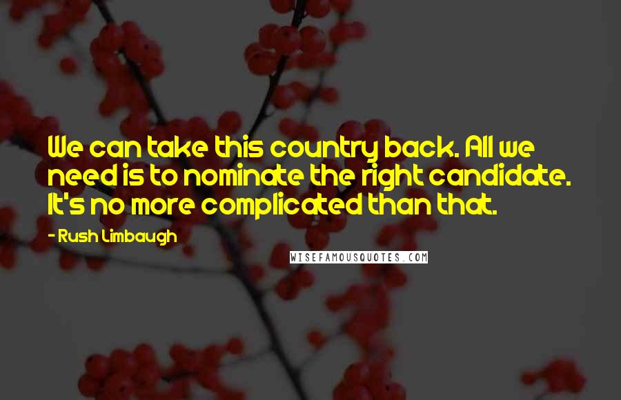 Rush Limbaugh Quotes: We can take this country back. All we need is to nominate the right candidate. It's no more complicated than that.