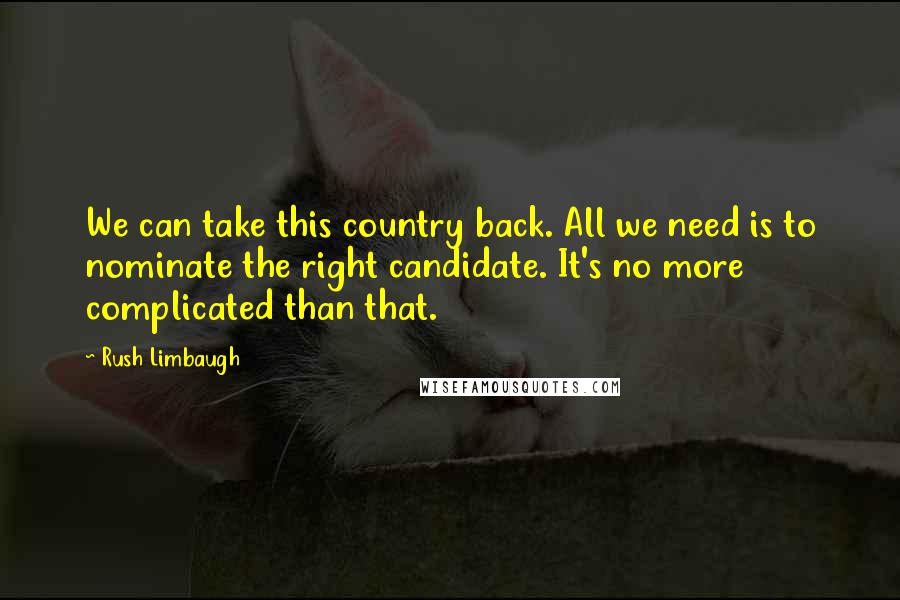 Rush Limbaugh Quotes: We can take this country back. All we need is to nominate the right candidate. It's no more complicated than that.