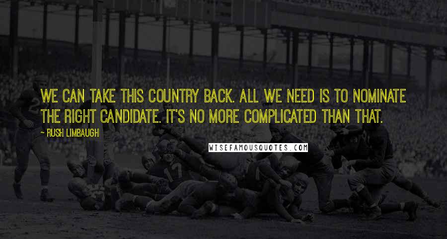 Rush Limbaugh Quotes: We can take this country back. All we need is to nominate the right candidate. It's no more complicated than that.