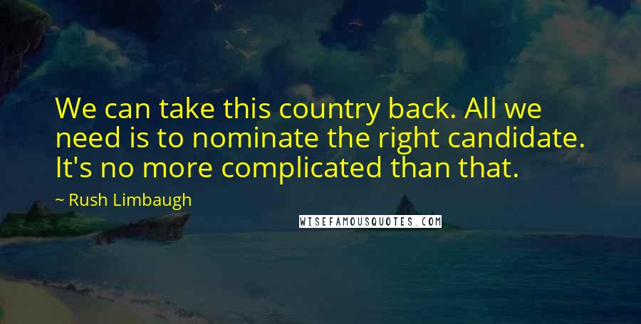 Rush Limbaugh Quotes: We can take this country back. All we need is to nominate the right candidate. It's no more complicated than that.