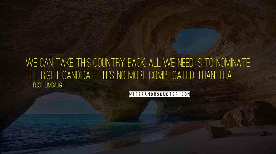 Rush Limbaugh Quotes: We can take this country back. All we need is to nominate the right candidate. It's no more complicated than that.