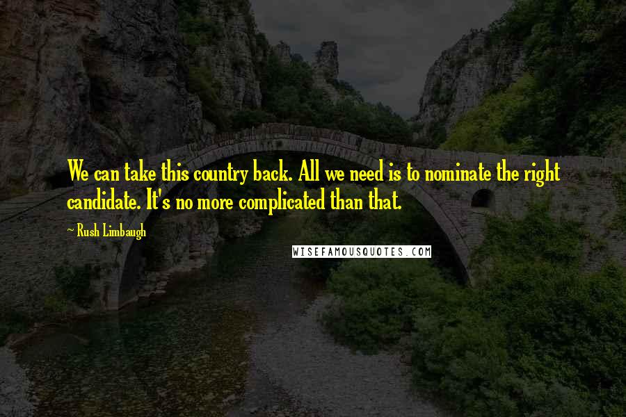 Rush Limbaugh Quotes: We can take this country back. All we need is to nominate the right candidate. It's no more complicated than that.