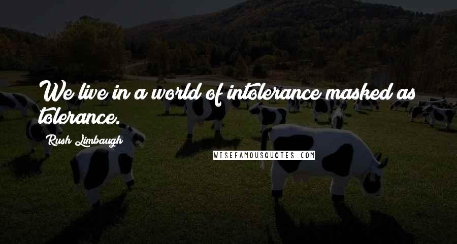 Rush Limbaugh Quotes: We live in a world of intolerance masked as tolerance.