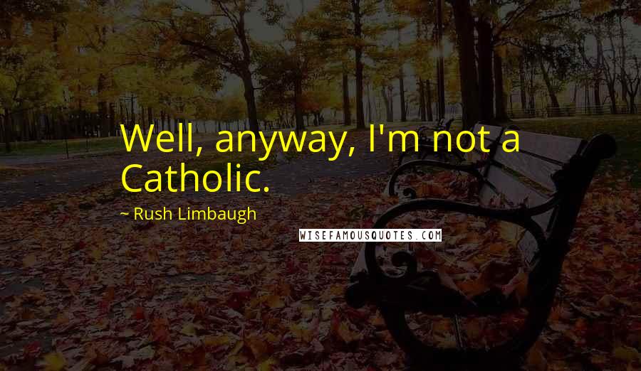 Rush Limbaugh Quotes: Well, anyway, I'm not a Catholic.
