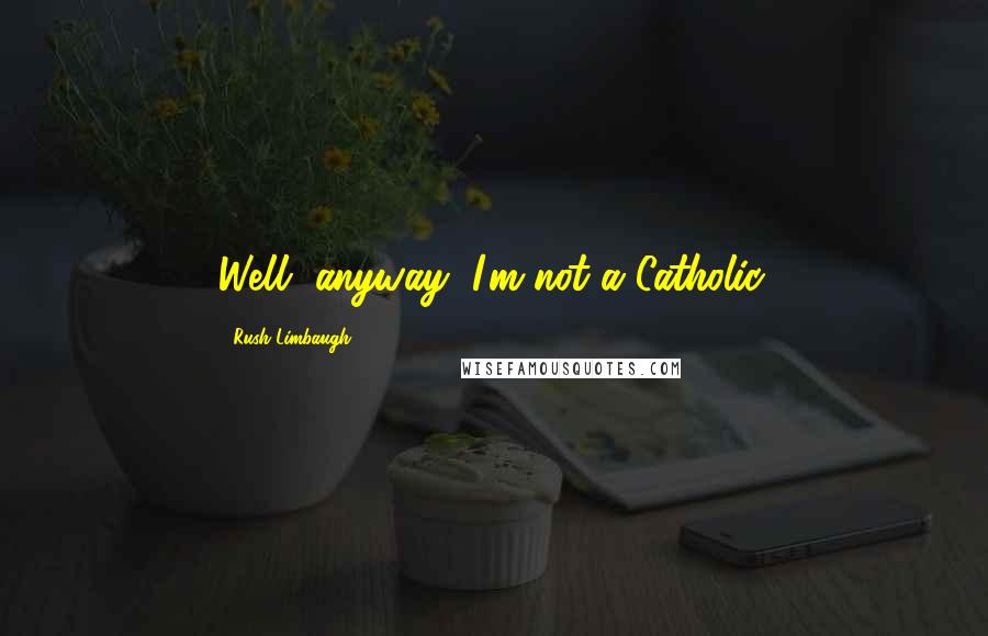 Rush Limbaugh Quotes: Well, anyway, I'm not a Catholic.