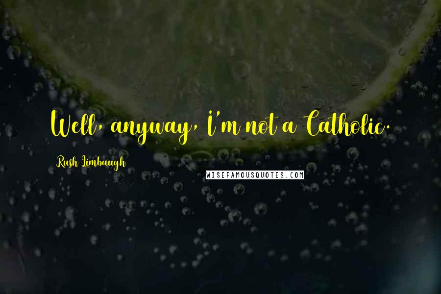 Rush Limbaugh Quotes: Well, anyway, I'm not a Catholic.