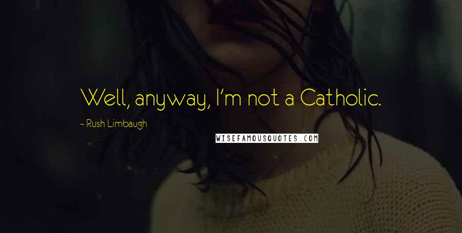 Rush Limbaugh Quotes: Well, anyway, I'm not a Catholic.