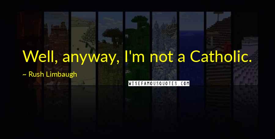 Rush Limbaugh Quotes: Well, anyway, I'm not a Catholic.