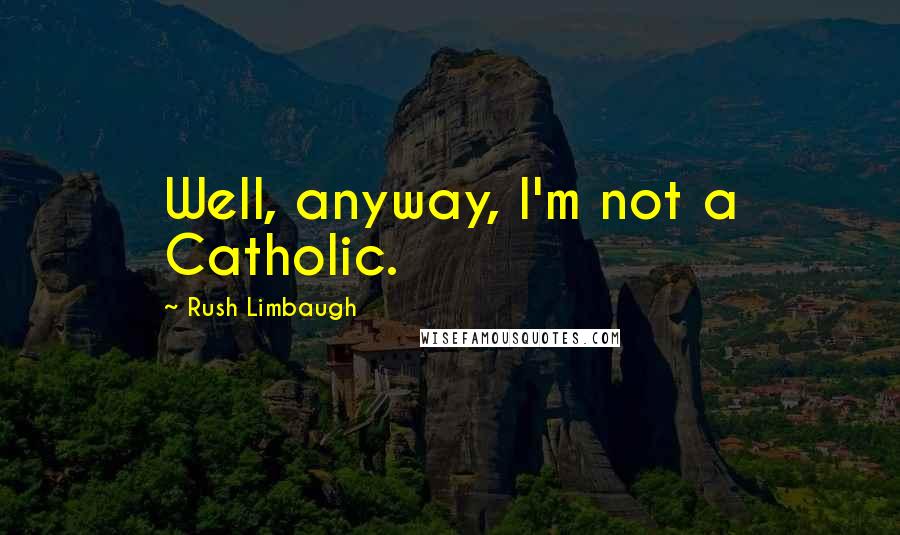 Rush Limbaugh Quotes: Well, anyway, I'm not a Catholic.