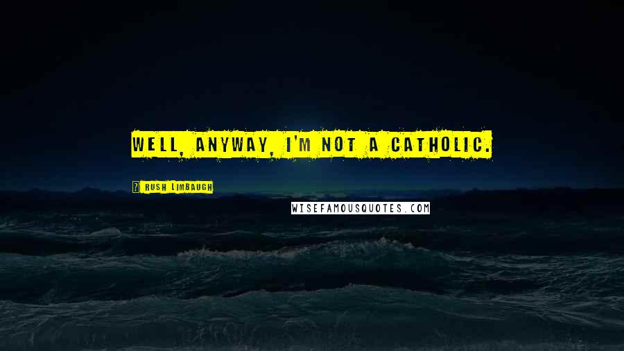 Rush Limbaugh Quotes: Well, anyway, I'm not a Catholic.