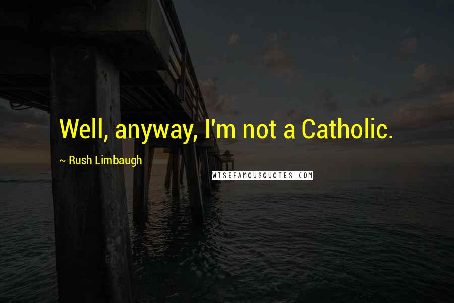 Rush Limbaugh Quotes: Well, anyway, I'm not a Catholic.