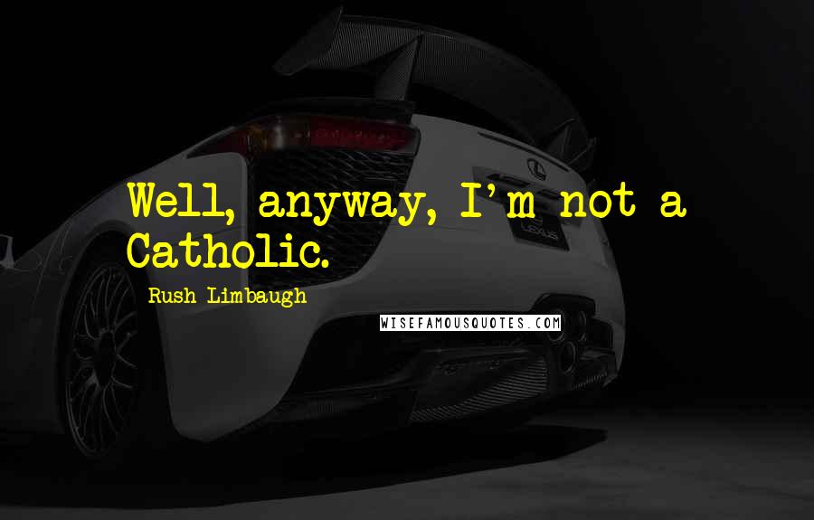 Rush Limbaugh Quotes: Well, anyway, I'm not a Catholic.
