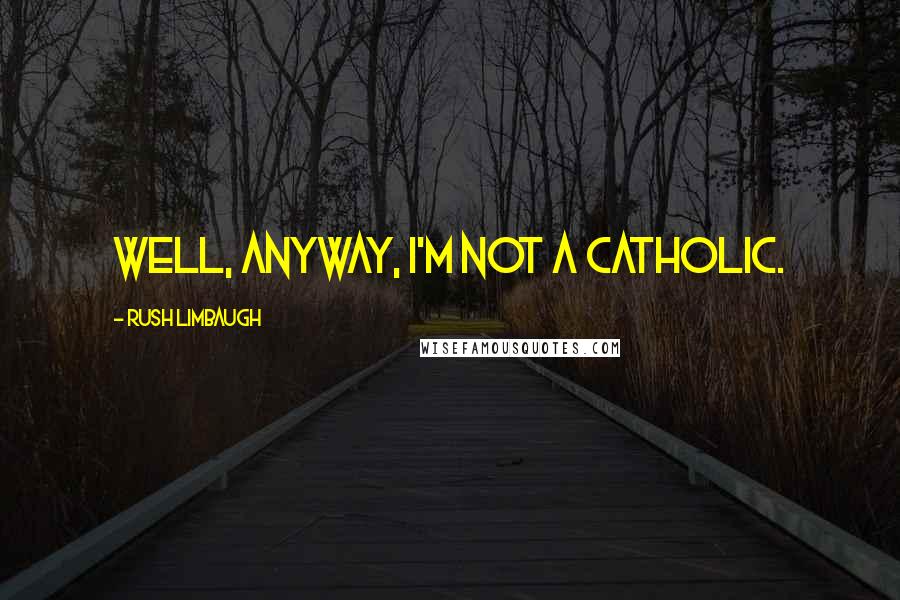 Rush Limbaugh Quotes: Well, anyway, I'm not a Catholic.