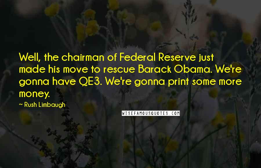 Rush Limbaugh Quotes: Well, the chairman of Federal Reserve just made his move to rescue Barack Obama. We're gonna have QE3. We're gonna print some more money.