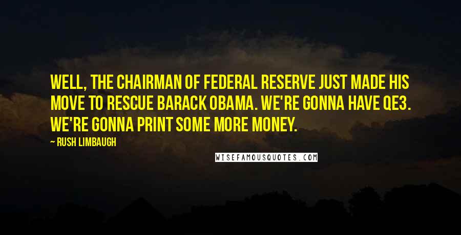 Rush Limbaugh Quotes: Well, the chairman of Federal Reserve just made his move to rescue Barack Obama. We're gonna have QE3. We're gonna print some more money.