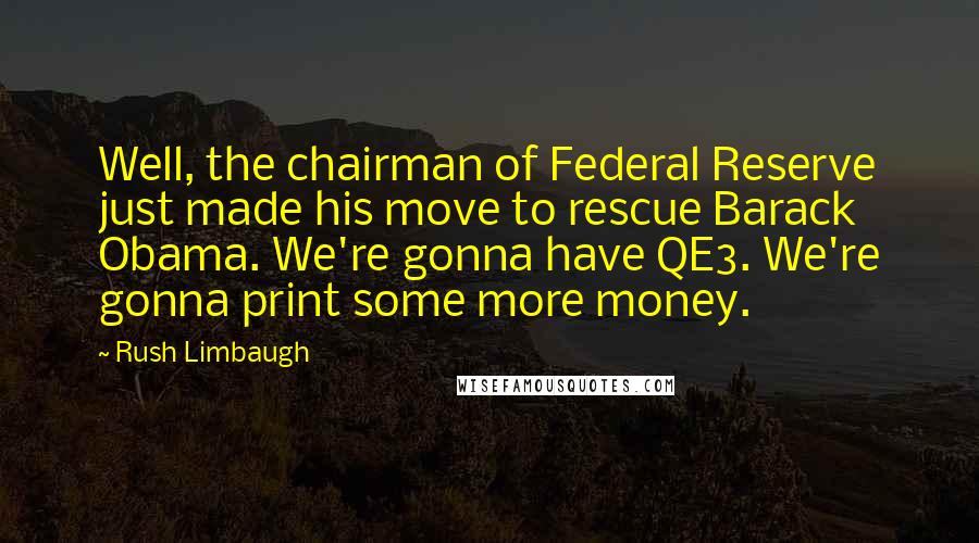 Rush Limbaugh Quotes: Well, the chairman of Federal Reserve just made his move to rescue Barack Obama. We're gonna have QE3. We're gonna print some more money.