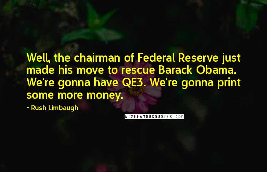 Rush Limbaugh Quotes: Well, the chairman of Federal Reserve just made his move to rescue Barack Obama. We're gonna have QE3. We're gonna print some more money.