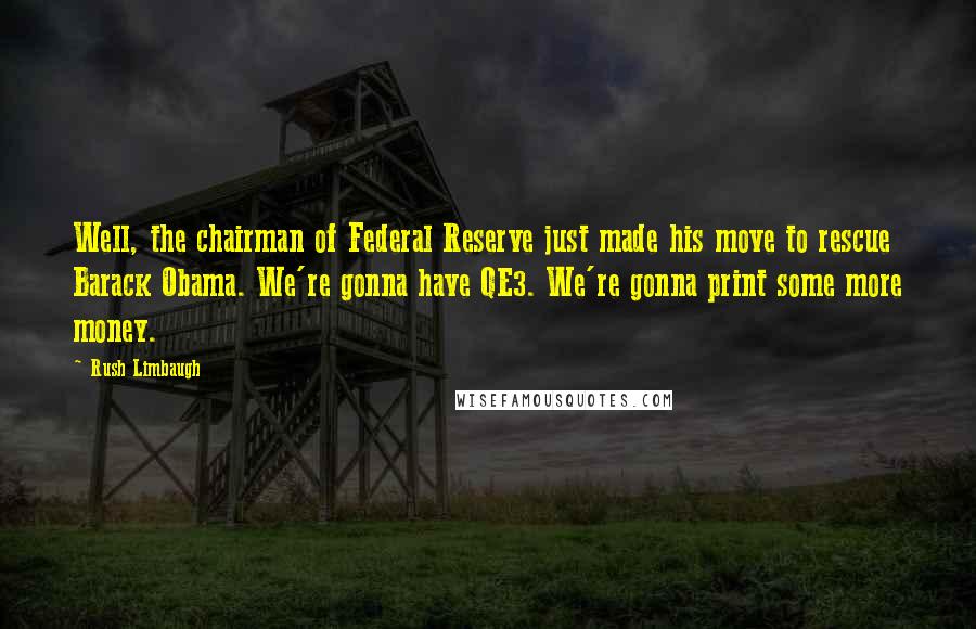 Rush Limbaugh Quotes: Well, the chairman of Federal Reserve just made his move to rescue Barack Obama. We're gonna have QE3. We're gonna print some more money.
