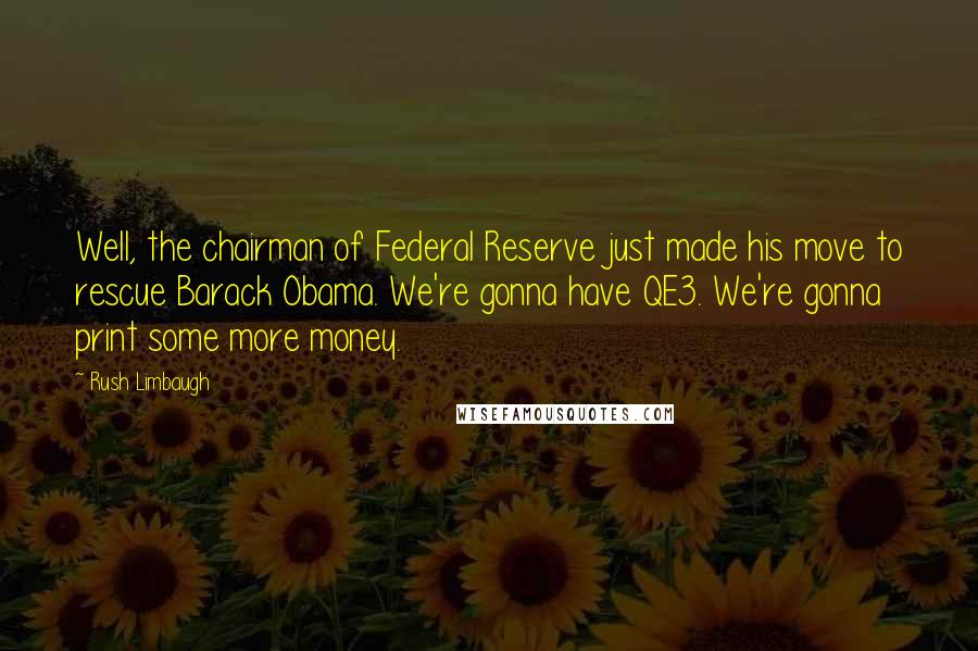 Rush Limbaugh Quotes: Well, the chairman of Federal Reserve just made his move to rescue Barack Obama. We're gonna have QE3. We're gonna print some more money.