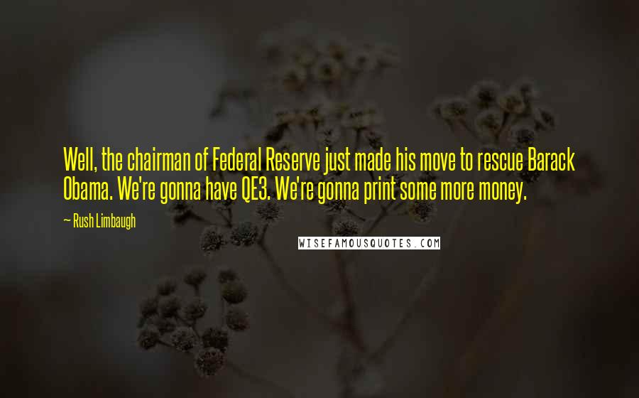 Rush Limbaugh Quotes: Well, the chairman of Federal Reserve just made his move to rescue Barack Obama. We're gonna have QE3. We're gonna print some more money.