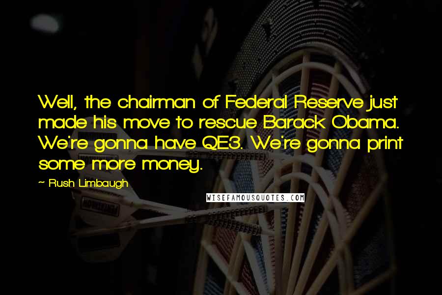 Rush Limbaugh Quotes: Well, the chairman of Federal Reserve just made his move to rescue Barack Obama. We're gonna have QE3. We're gonna print some more money.