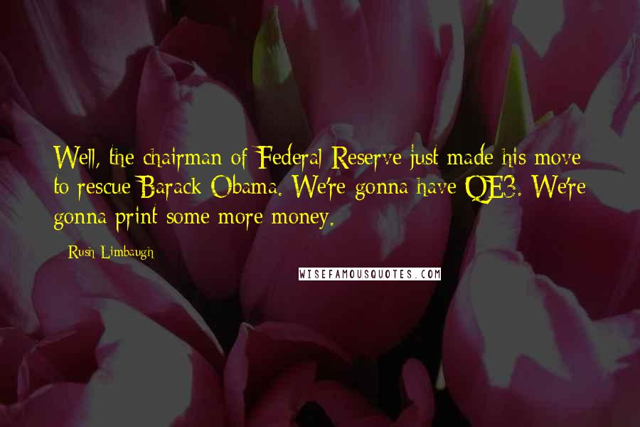 Rush Limbaugh Quotes: Well, the chairman of Federal Reserve just made his move to rescue Barack Obama. We're gonna have QE3. We're gonna print some more money.