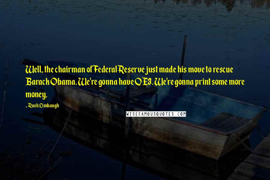 Rush Limbaugh Quotes: Well, the chairman of Federal Reserve just made his move to rescue Barack Obama. We're gonna have QE3. We're gonna print some more money.
