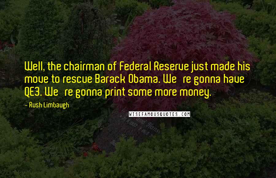 Rush Limbaugh Quotes: Well, the chairman of Federal Reserve just made his move to rescue Barack Obama. We're gonna have QE3. We're gonna print some more money.