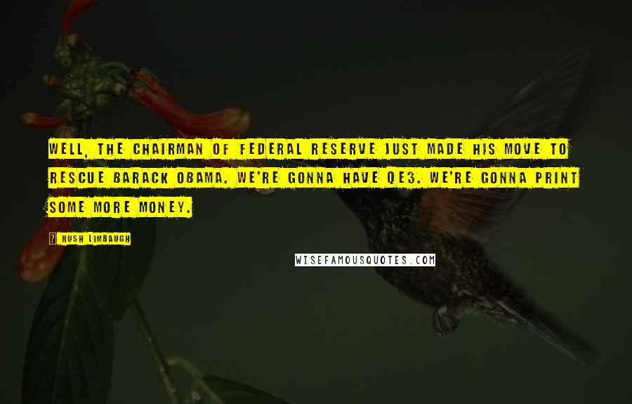 Rush Limbaugh Quotes: Well, the chairman of Federal Reserve just made his move to rescue Barack Obama. We're gonna have QE3. We're gonna print some more money.