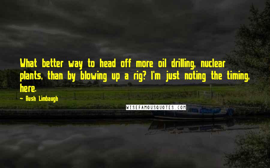 Rush Limbaugh Quotes: What better way to head off more oil drilling, nuclear plants, than by blowing up a rig? I'm just noting the timing, here.