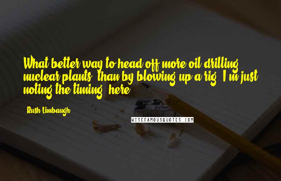 Rush Limbaugh Quotes: What better way to head off more oil drilling, nuclear plants, than by blowing up a rig? I'm just noting the timing, here.