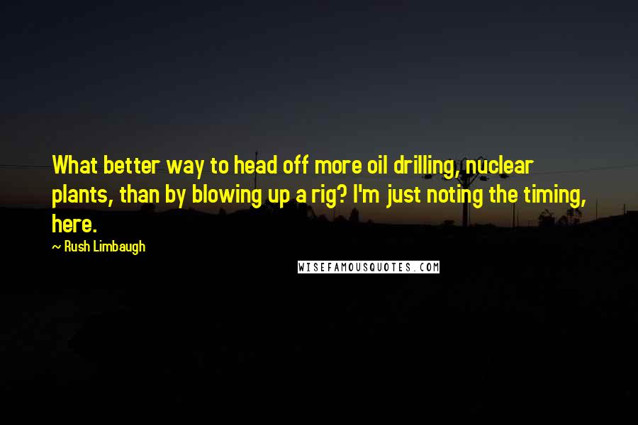 Rush Limbaugh Quotes: What better way to head off more oil drilling, nuclear plants, than by blowing up a rig? I'm just noting the timing, here.